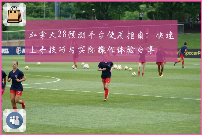 加拿大28预测平台使用指南：快速上手技巧与实际操作体验分享
