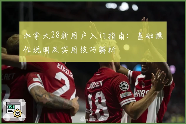 加拿大28新用户入门指南：基础操作说明及实用技巧解析