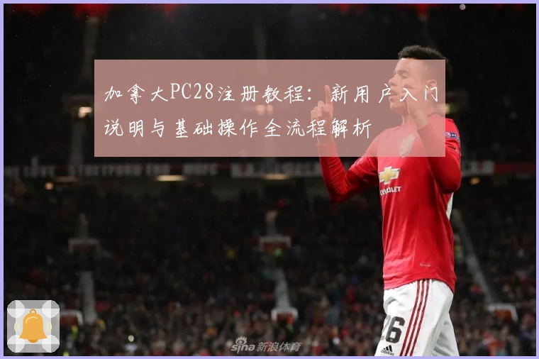 加拿大PC28注册教程：新用户入门说明与基础操作全流程解析