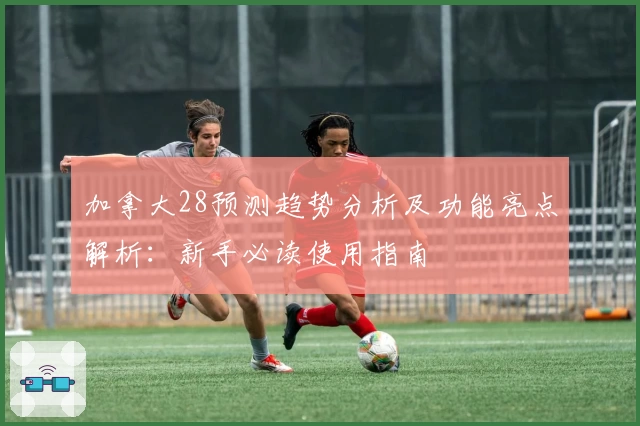 加拿大28预测趋势分析及功能亮点解析：新手必读使用指南