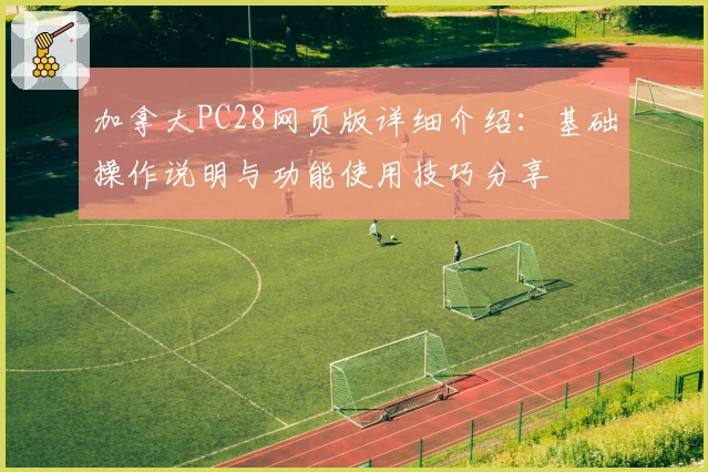 加拿大PC28网页版详细介绍：基础操作说明与功能使用技巧分享