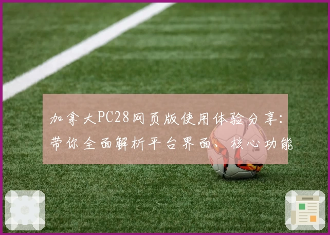 加拿大PC28网页版使用体验分享:带你全面解析平台界面、核心功能与操作技巧