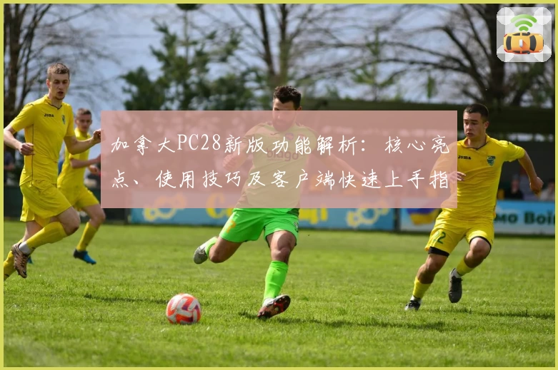 加拿大PC28新版功能解析：核心亮点、使用技巧及客户端快速上手指南