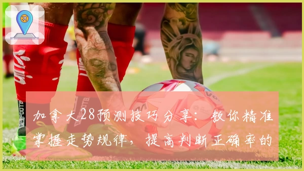 加拿大28预测技巧分享：教你精准掌握走势规律，提高判断正确率的实用指南