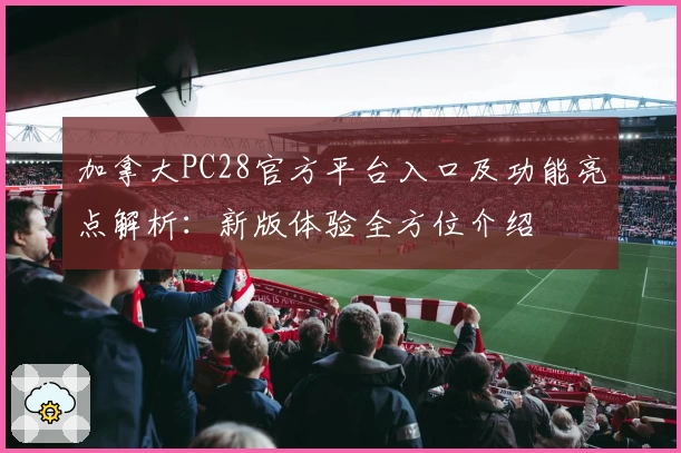 加拿大PC28官方平台入口及功能亮点解析：新版体验全方位介绍