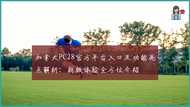 加拿大PC28官方平台入口及功能亮点解析：新版体验全方位介绍