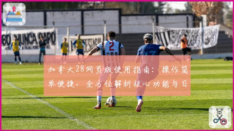 加拿大28网页版使用指南：操作简单便捷，全方位解析核心功能与日常使用场景