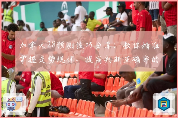 加拿大28预测技巧分享：教你精准掌握走势规律，提高判断正确率的实用指南