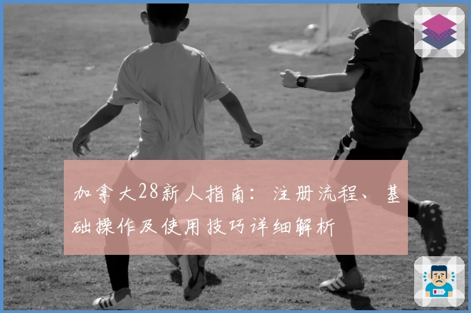 加拿大28新人指南:注册流程、基础操作及使用技巧详细解析
