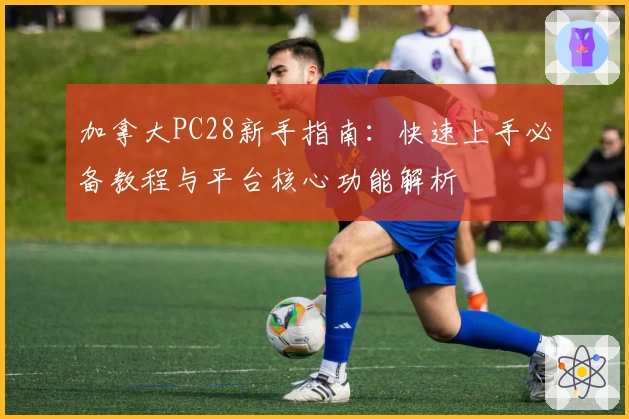 加拿大PC28新手指南：快速上手必备教程与平台核心功能解析