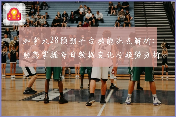 加拿大28预测平台功能亮点解析：助您掌握每日数据变化与趋势分析