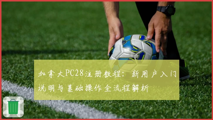 加拿大PC28注册教程：新用户入门说明与基础操作全流程解析