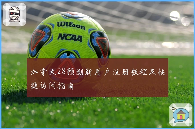 加拿大28预测新用户注册教程及快捷访问指南