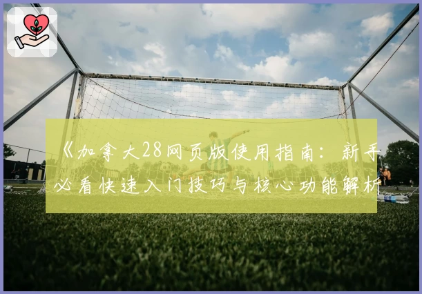 《加拿大28网页版使用指南：新手必看快速入门技巧与核心功能解析》