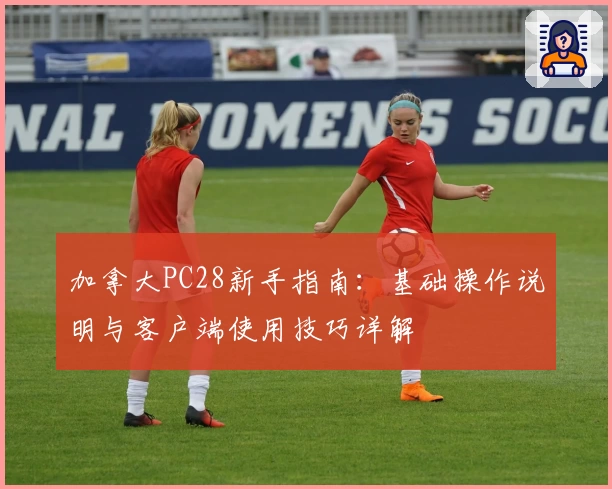 加拿大PC28新手指南:基础操作说明与客户端使用技巧详解