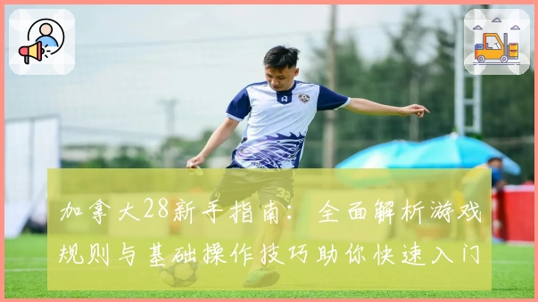 加拿大28新手指南：全面解析游戏规则与基础操作技巧助你快速入门