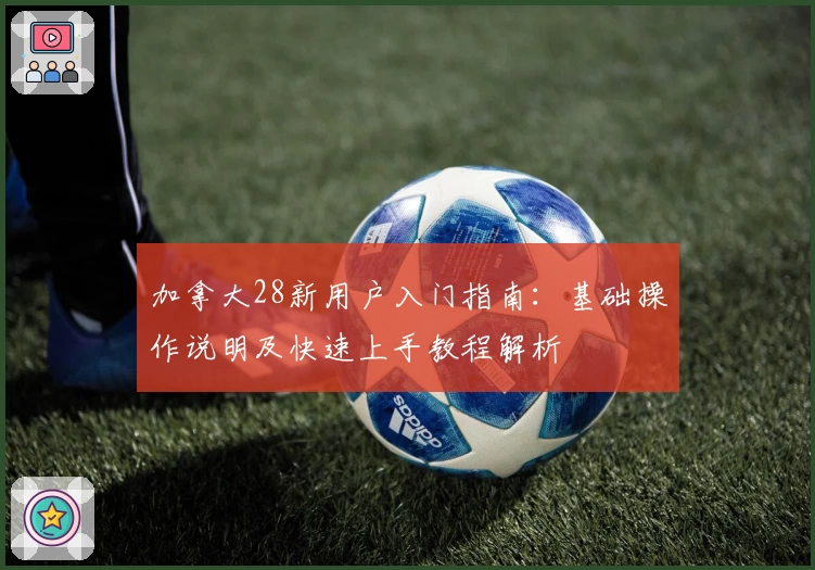 加拿大28新用户入门指南：基础操作说明及快速上手教程解析