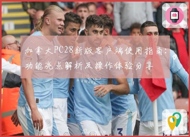 加拿大PC28新版客户端使用指南：功能亮点解析及操作体验分享