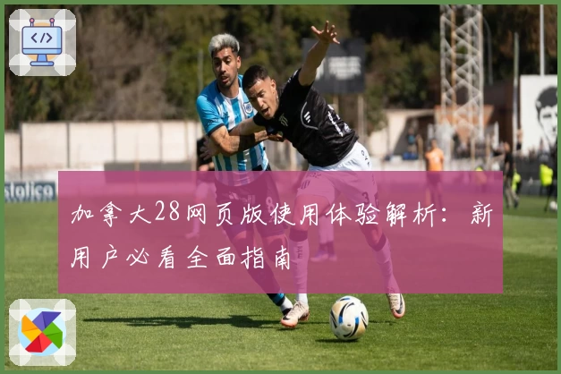 加拿大28网页版使用体验解析：新用户必看全面指南