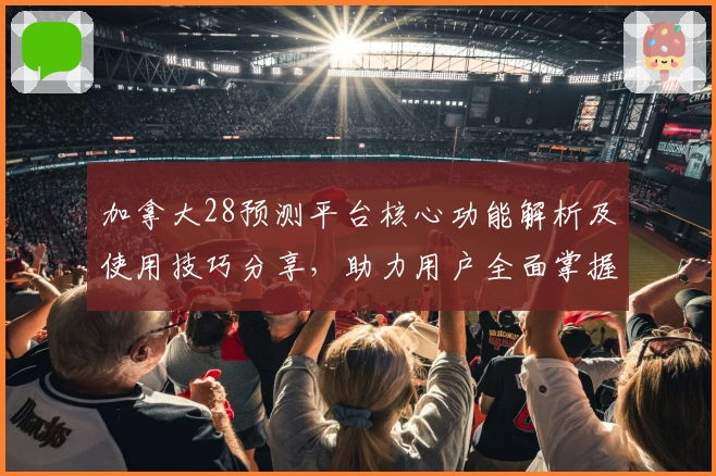 加拿大28预测平台核心功能解析及使用技巧分享，助力用户全面掌握精准预测方法