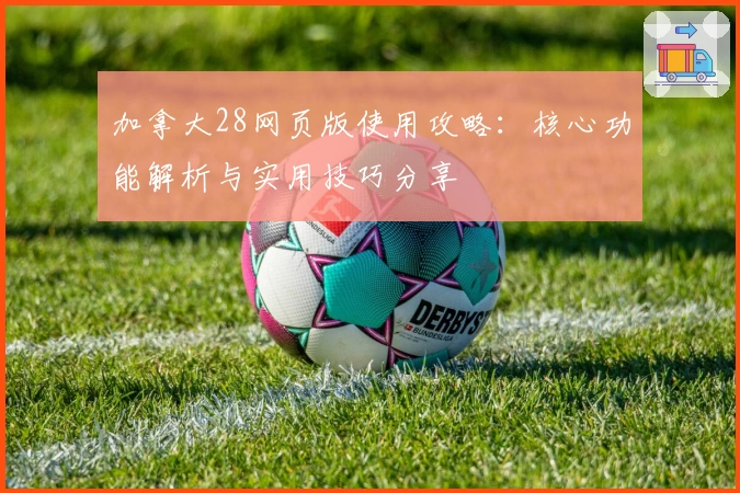 加拿大28网页版使用攻略：核心功能解析与实用技巧分享