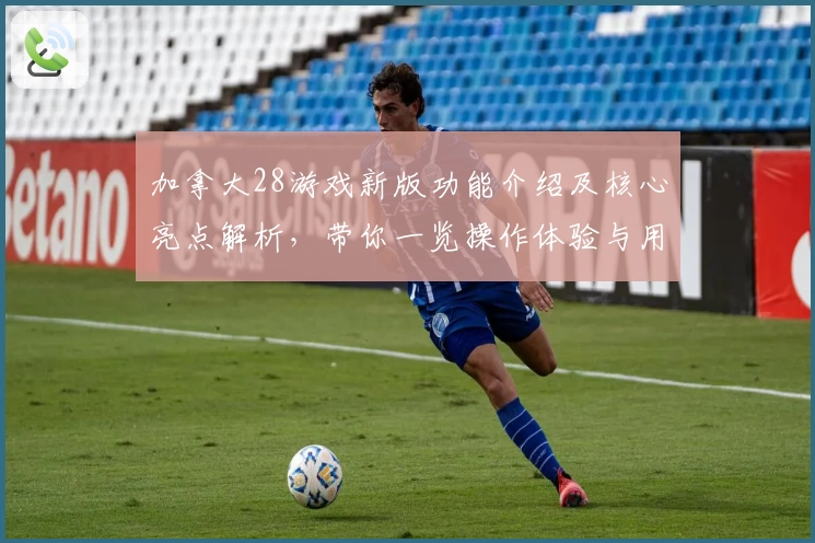 加拿大28游戏新版功能介绍及核心亮点解析,带你一览操作体验与用户口碑