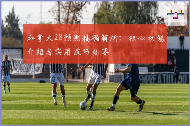 加拿大28预测精确解析:核心功能介绍与实用技巧分享