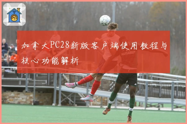 加拿大PC28新版客户端使用教程与核心功能解析