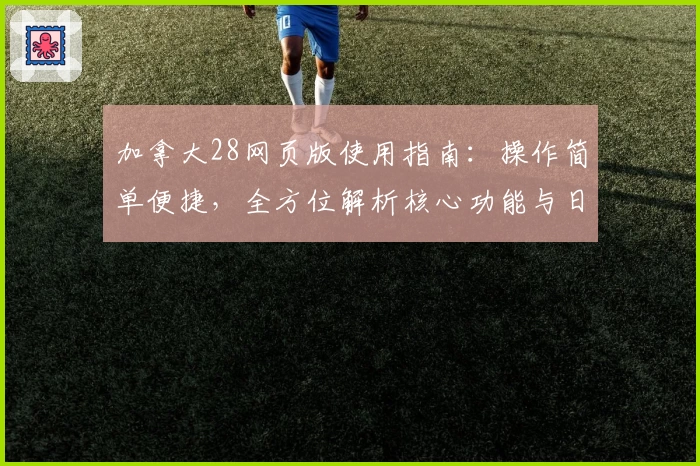 加拿大28网页版使用指南：操作简单便捷，全方位解析核心功能与日常使用场景