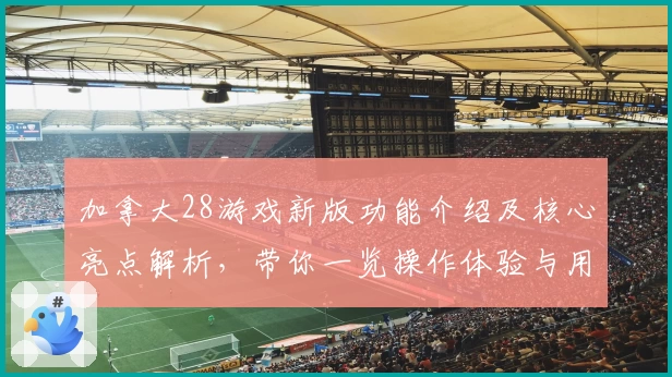 加拿大28游戏新版功能介绍及核心亮点解析，带你一览操作体验与用户口碑